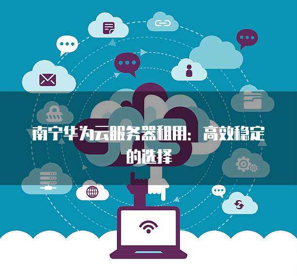 南寧華為門店及個(gè)人互聯(lián)網(wǎng)服務(wù)一站式指南